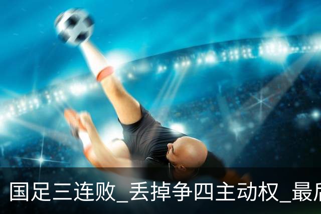 国足三连败 丢掉争四主动权 最后两场必须全胜